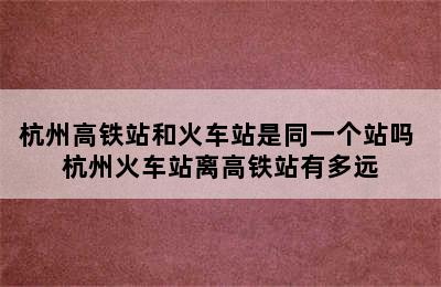 杭州高铁站和火车站是同一个站吗 杭州火车站离高铁站有多远